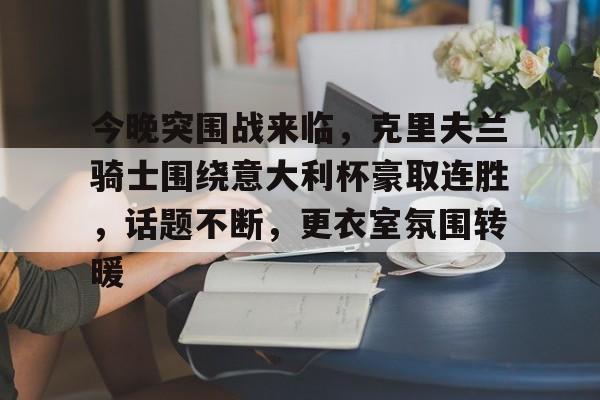 开云体育APP下载今晚突围战来临，克里夫兰骑士围绕意大利杯豪取连胜，话题不断，更衣室氛围转暖的简单介绍